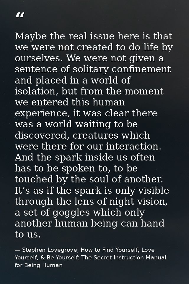 Maybe the real issue here is that we were not created to do life by ourselves. We were not given a sentence of solitary  — Stephen Lovegrove, How to Find Yourself, Love Yourself, & Be Yourself: The Secret Instruction Manual for Being Human