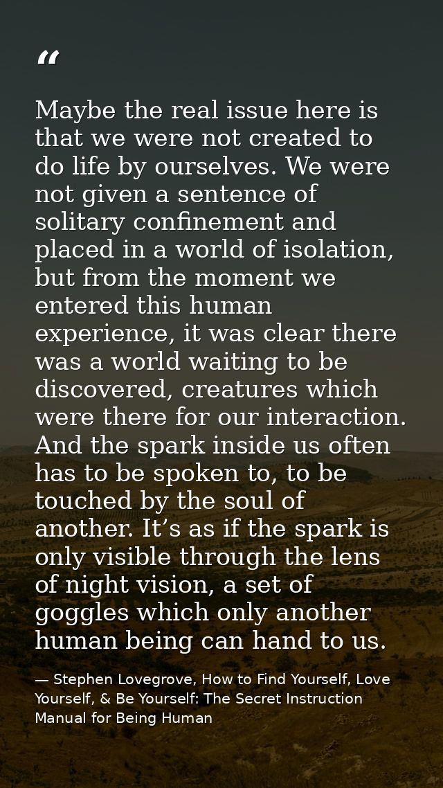 Maybe the real issue here is that we were not created to do life by ourselves. We were not given a sentence of solitary  — Stephen Lovegrove, How to Find Yourself, Love Yourself, & Be Yourself: The Secret Instruction Manual for Being Human