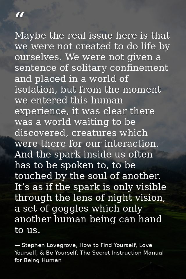 Maybe the real issue here is that we were not created to do life by ourselves. We were not given a sentence of solitary  — Stephen Lovegrove, How to Find Yourself, Love Yourself, & Be Yourself: The Secret Instruction Manual for Being Human