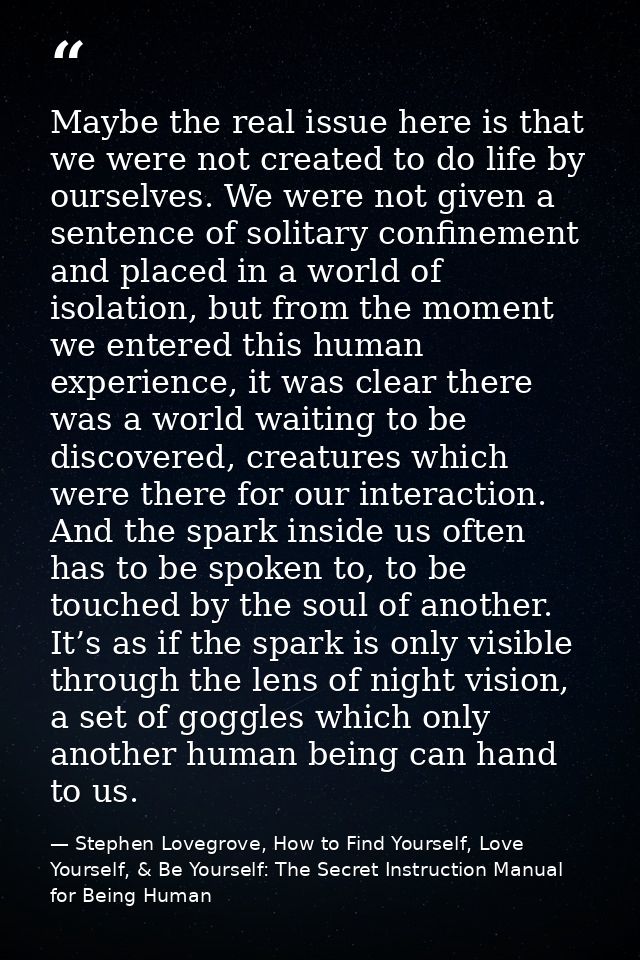 Maybe the real issue here is that we were not created to do life by ourselves. We were not given a sentence of solitary  — Stephen Lovegrove, How to Find Yourself, Love Yourself, & Be Yourself: The Secret Instruction Manual for Being Human