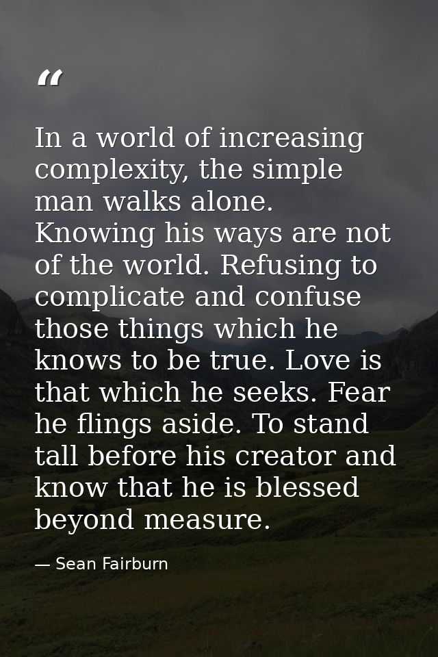 In a world of increasing complexity, the simple man walks alone. Knowing his ways are not of the world. Refusing to comp — Sean Fairburn