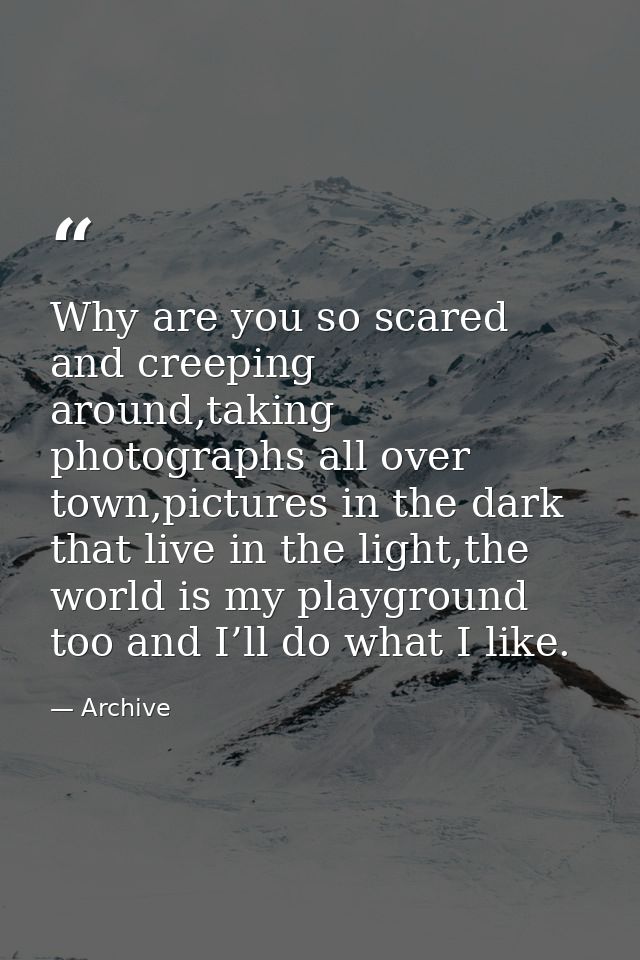 Why are you so scared and creeping around,taking photographs all over town,pictures in the dark that live in the light,t — Archive