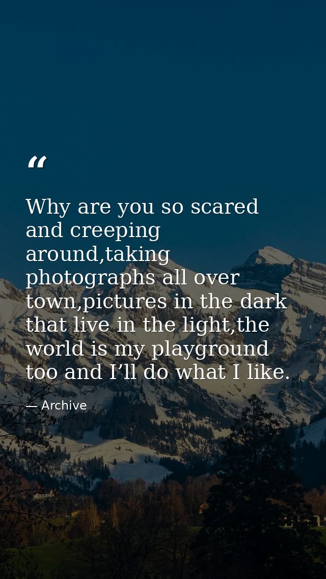 Why are you so scared and creeping around,taking photographs all over town,pictures in the dark that live in the light,t — Archive