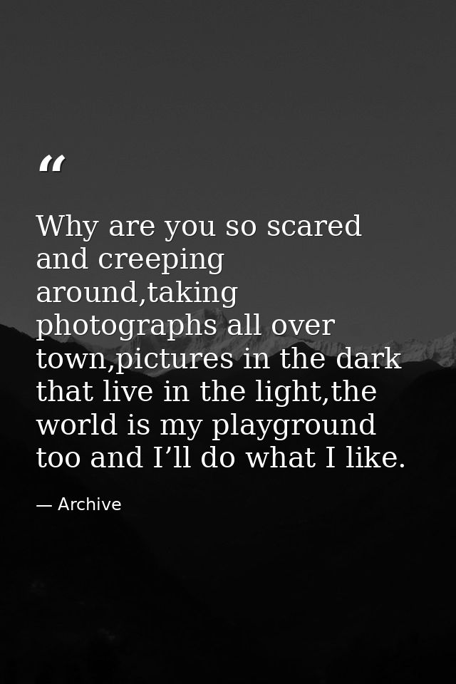 Why are you so scared and creeping around,taking photographs all over town,pictures in the dark that live in the light,t — Archive