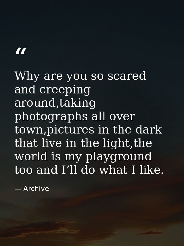 Why are you so scared and creeping around,taking photographs all over town,pictures in the dark that live in the light,t — Archive