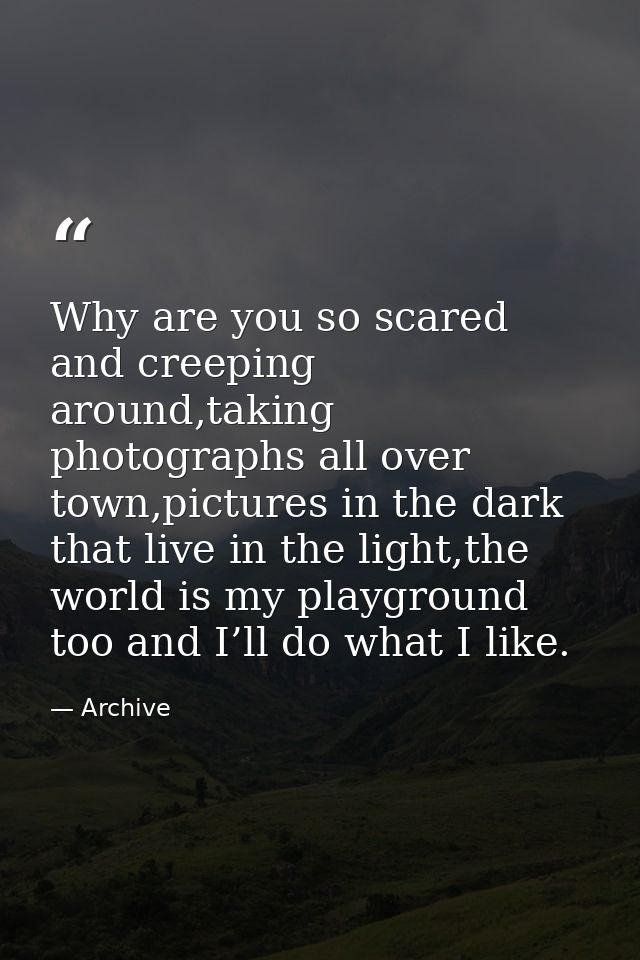 Why are you so scared and creeping around,taking photographs all over town,pictures in the dark that live in the light,t — Archive