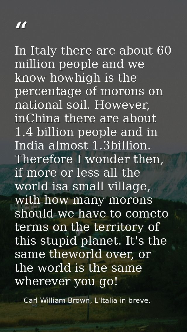 In Italy there are about 60 million people and we know howhigh is the percentage of morons on national soil. However, in — Carl William Brown, L'Italia in breve.
