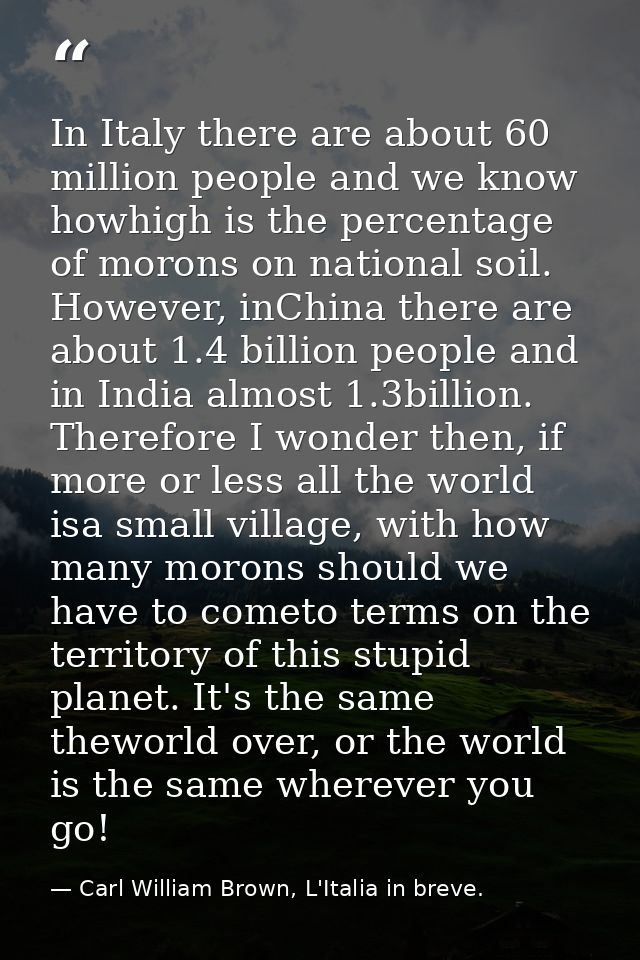 In Italy there are about 60 million people and we know howhigh is the percentage of morons on national soil. However, in — Carl William Brown, L'Italia in breve.