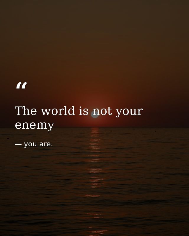 The world is not your enemy — you are.