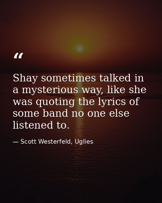 Shay sometimes talked in a mysterious way, like she was quoting the lyrics of some band no one else listened to. — Scott Westerfeld, Uglies