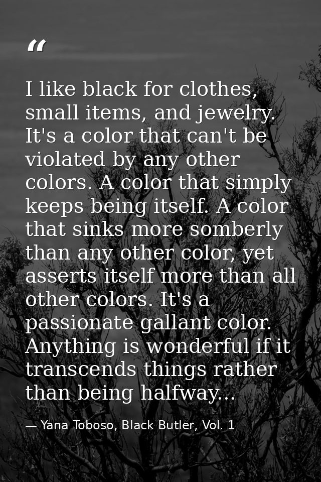 I like black for clothes, small items, and jewelry. It's a color that can't be violated by any other colors. A color tha — Yana Toboso, Black Butler, Vol. 1