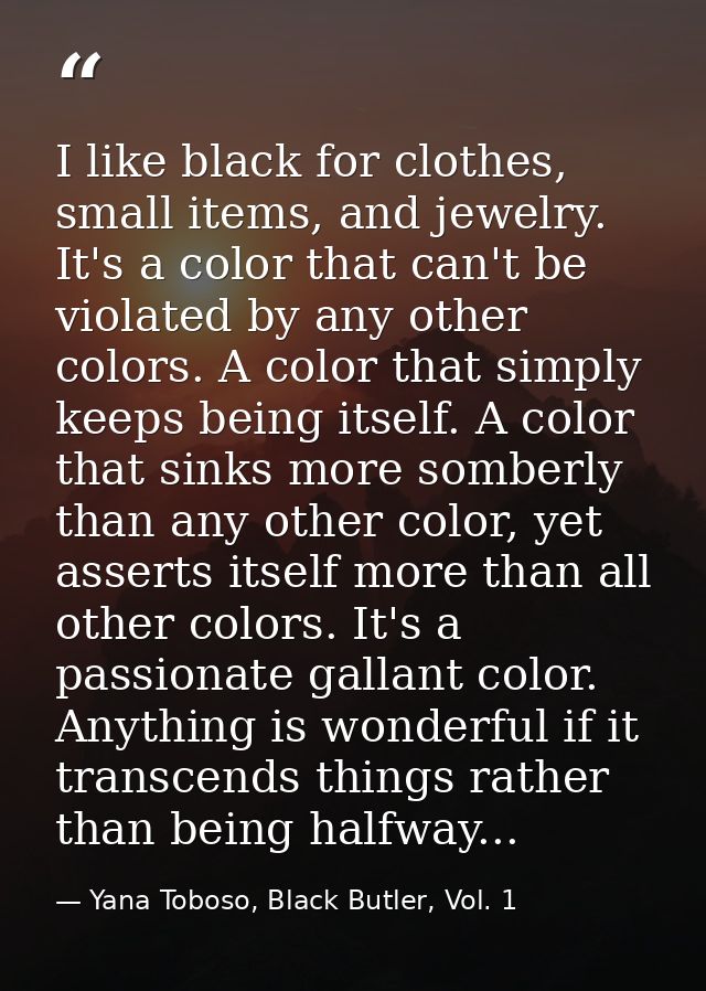 I like black for clothes, small items, and jewelry. It's a color that can't be violated by any other colors. A color tha — Yana Toboso, Black Butler, Vol. 1
