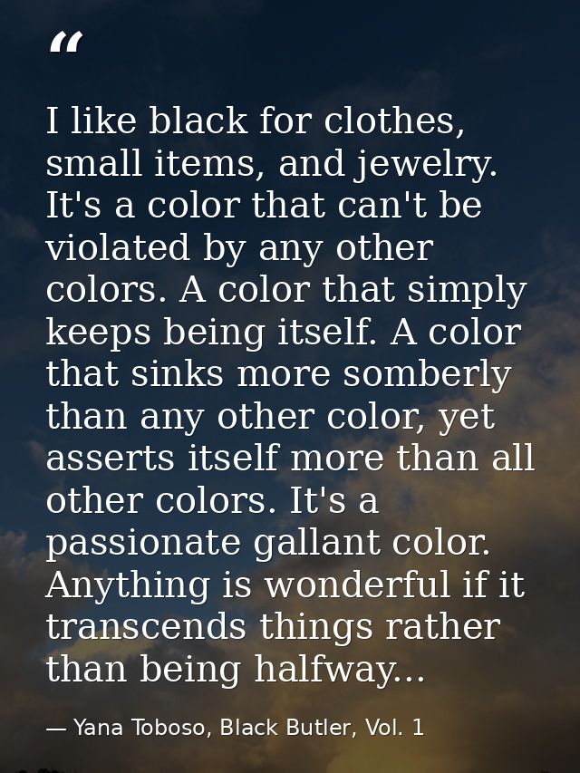 I like black for clothes, small items, and jewelry. It's a color that can't be violated by any other colors. A color tha — Yana Toboso, Black Butler, Vol. 1