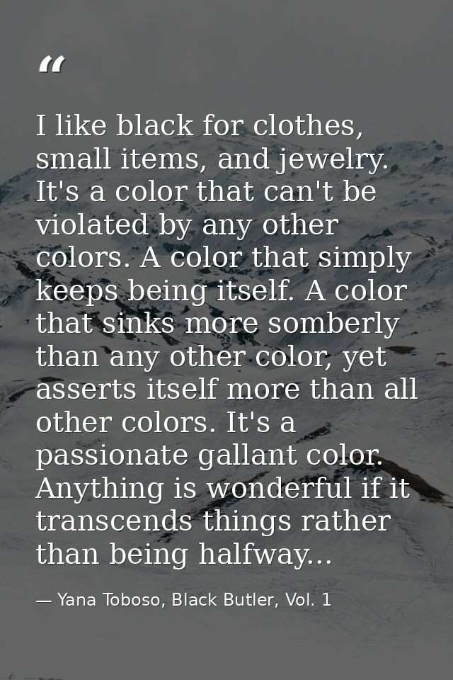 I like black for clothes, small items, and jewelry. It's a color that can't be violated by any other colors. A color tha — Yana Toboso, Black Butler, Vol. 1