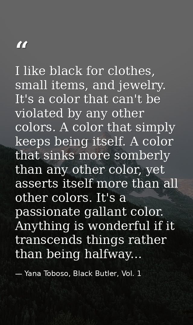 I like black for clothes, small items, and jewelry. It's a color that can't be violated by any other colors. A color tha — Yana Toboso, Black Butler, Vol. 1