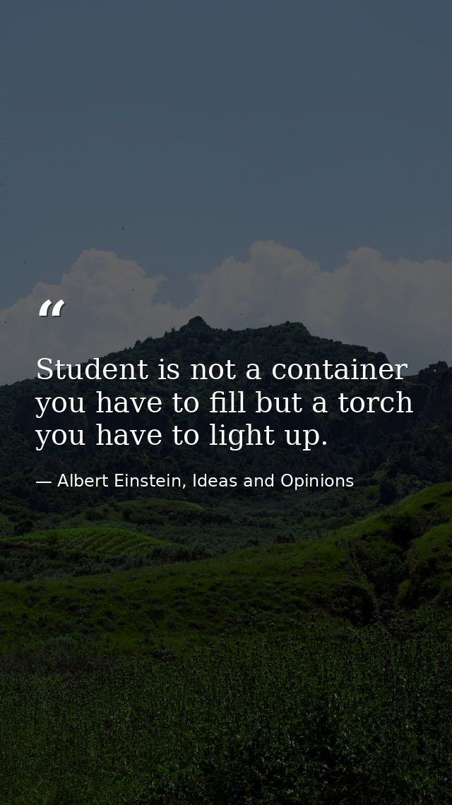 Student is not a container you have to fill but a torch you have to light up. — Albert Einstein, Ideas and Opinions