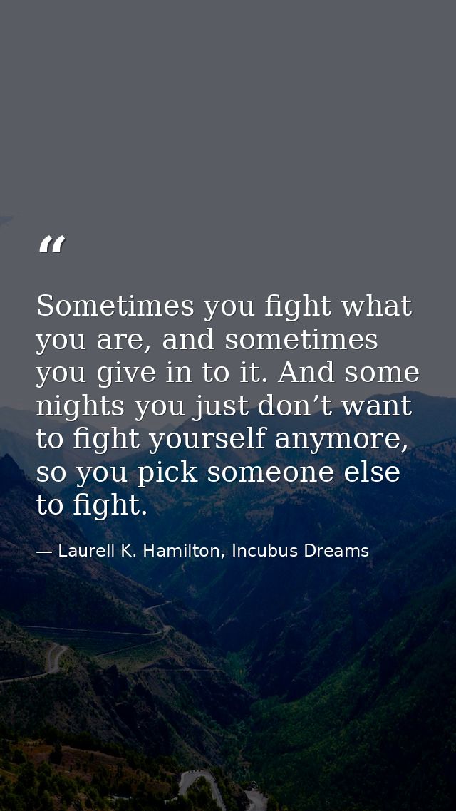 Sometimes you fight what you are, and sometimes you give in to it. And some nights you just don’t want to fight yourself — Laurell K. Hamilton, Incubus Dreams