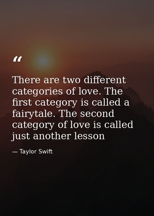 There are two different categories of love. The first category is called a fairytale. The second category of love is cal — Taylor Swift
