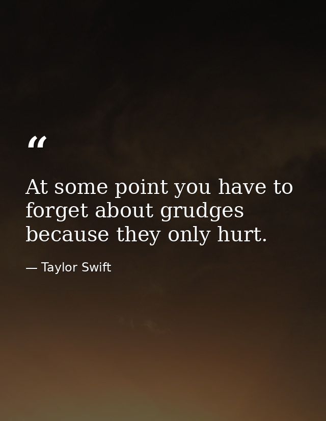 At some point you have to forget about grudges because they only hurt. — Taylor Swift