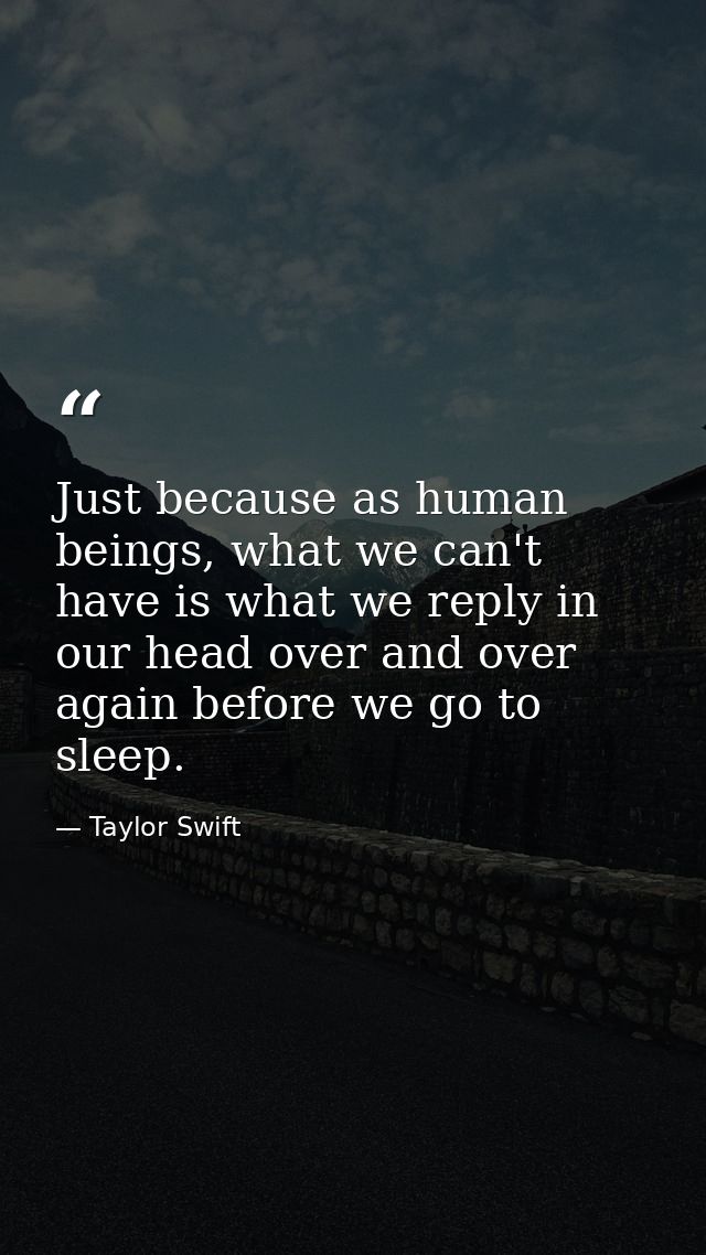 Just because as human beings, what we can't have is what we reply in our head over and over again before we go to sleep. — Taylor Swift