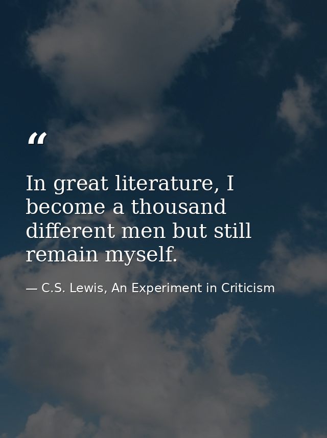 In great literature, I become a thousand different men but still remain myself. — C.S. Lewis, An Experiment in Criticism