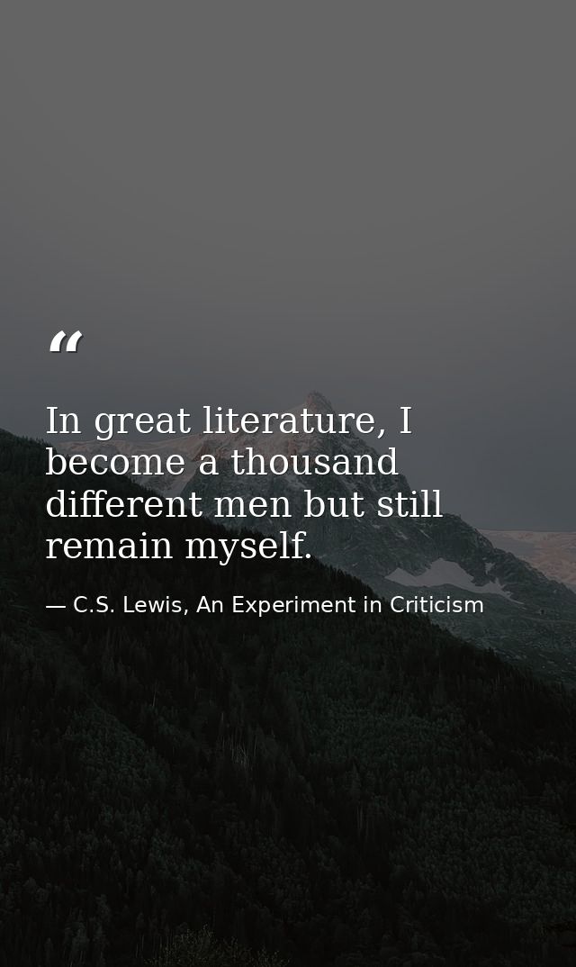 In great literature, I become a thousand different men but still remain myself. — C.S. Lewis, An Experiment in Criticism