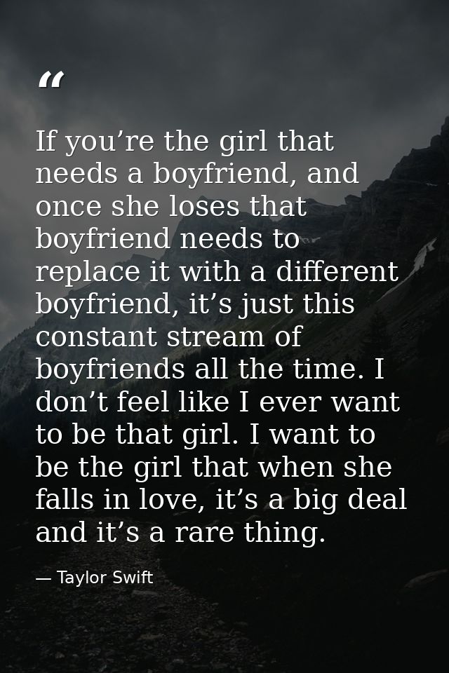 If you’re the girl that needs a boyfriend, and once she loses that boyfriend needs to replace it with a different boyfri — Taylor Swift