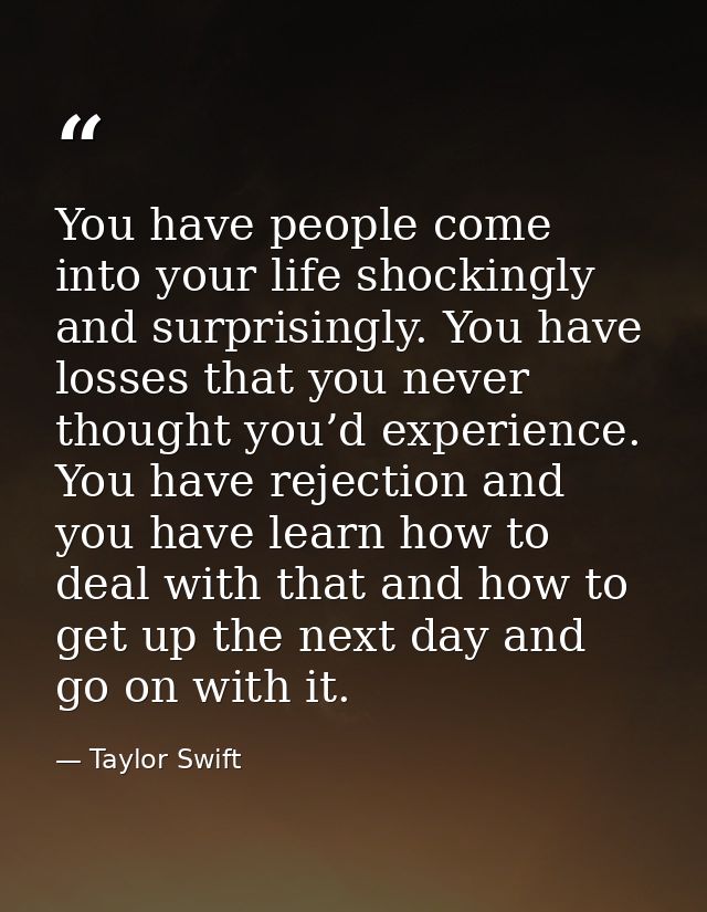 You have people come into your life shockingly and surprisingly. You have losses that you never thought you’d experience — Taylor Swift