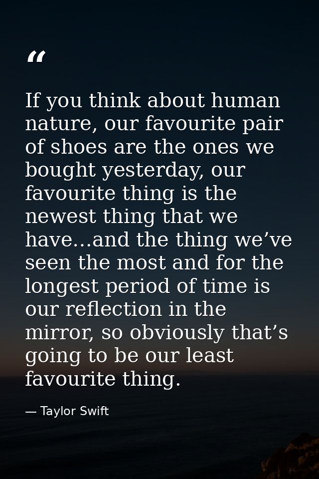 If you think about human nature, our favourite pair of shoes are the ones we bought yesterday, our favourite thing is th — Taylor Swift