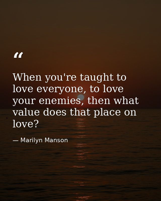 When you're taught to love everyone, to love your enemies, then what value does that place on love? — Marilyn Manson