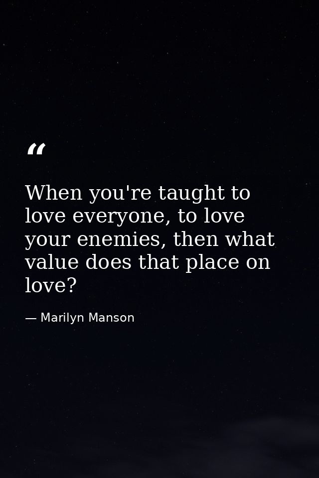 When you're taught to love everyone, to love your enemies, then what value does that place on love? — Marilyn Manson
