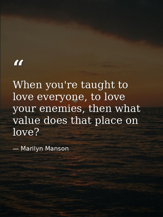 When you're taught to love everyone, to love your enemies, then what value does that place on love? — Marilyn Manson
