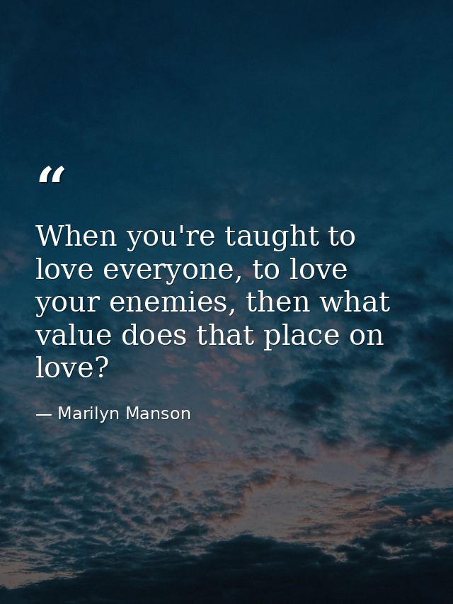 When you're taught to love everyone, to love your enemies, then what value does that place on love? — Marilyn Manson