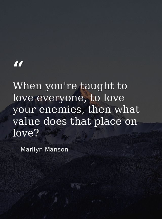 When you're taught to love everyone, to love your enemies, then what value does that place on love? — Marilyn Manson