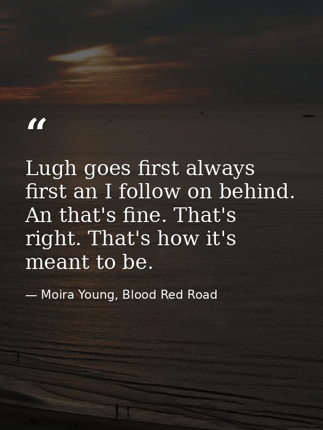 Lugh goes first always first an I follow on behind.  An that's fine. That's right. That's how it's meant to be. — Moira Young, Blood Red Road