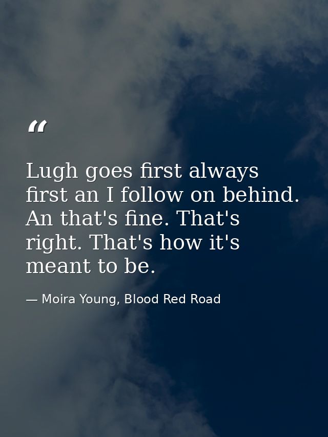 Lugh goes first always first an I follow on behind.  An that's fine. That's right. That's how it's meant to be. — Moira Young, Blood Red Road