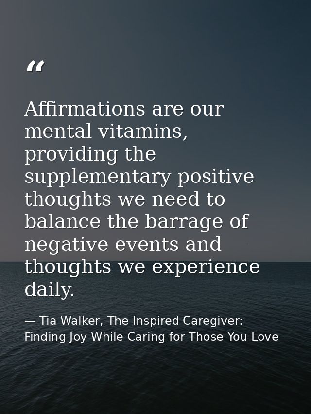 Affirmations are our mental vitamins, providing the supplementary positive thoughts we need to balance the barrage of ne — Tia Walker, The Inspired Caregiver: Finding Joy While Caring for Those You Love