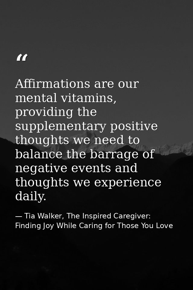 Affirmations are our mental vitamins, providing the supplementary positive thoughts we need to balance the barrage of ne — Tia Walker, The Inspired Caregiver: Finding Joy While Caring for Those You Love
