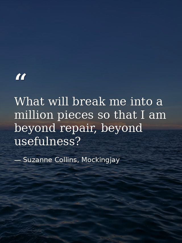 What will break me into a million pieces so that I am beyond repair, beyond usefulness? — Suzanne Collins, Mockingjay