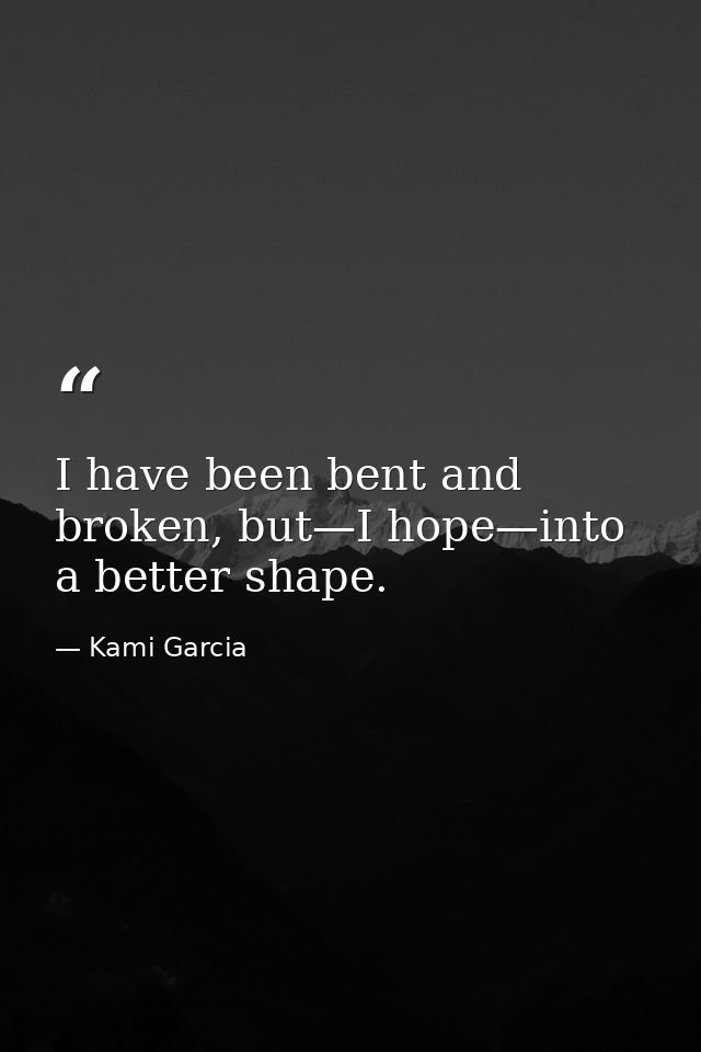 I have been bent and broken, but—I hope—into a better shape. — Kami Garcia