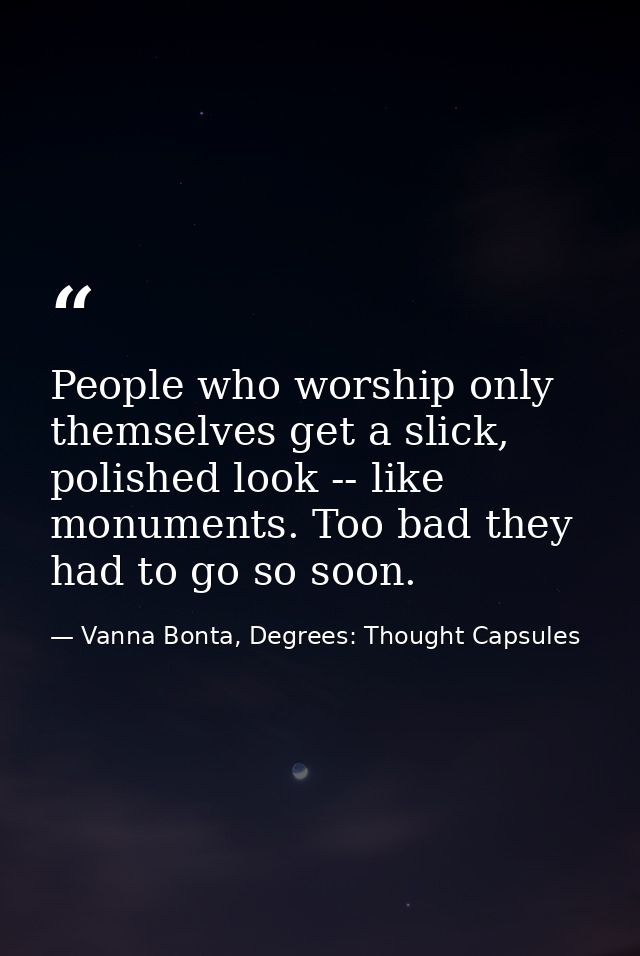 People who worship only themselves get a slick, polished look -- like monuments. Too bad they had to go so soon. — Vanna Bonta, Degrees: Thought Capsules