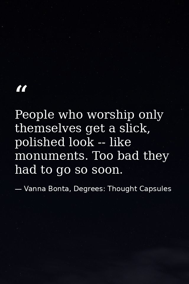 People who worship only themselves get a slick, polished look -- like monuments. Too bad they had to go so soon. — Vanna Bonta, Degrees: Thought Capsules