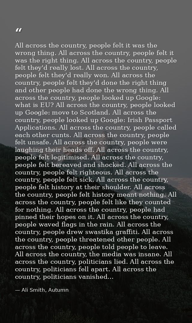All across the country, people felt it was the wrong thing. All across the country, people felt it was the right thing.  — Ali Smith, Autumn