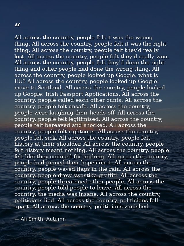 All across the country, people felt it was the wrong thing. All across the country, people felt it was the right thing.  — Ali Smith, Autumn
