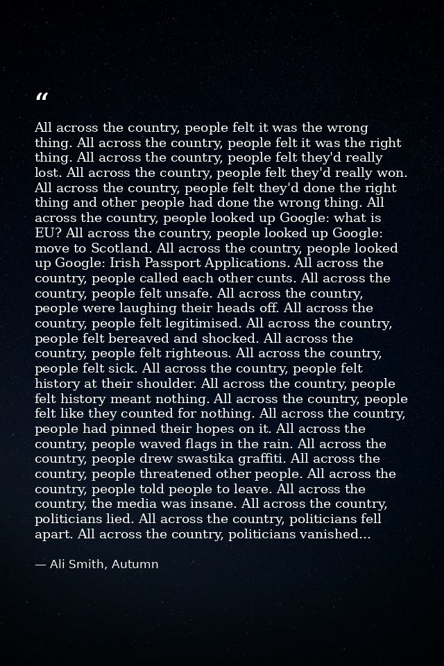 All across the country, people felt it was the wrong thing. All across the country, people felt it was the right thing.  — Ali Smith, Autumn