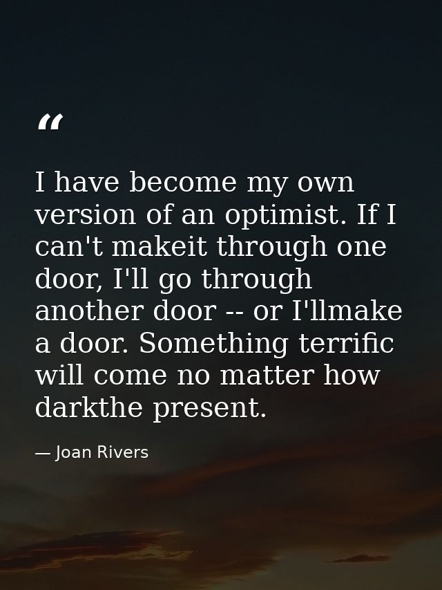 I have become my own version of an optimist. If I can't makeit through one door, I'll go through another door -- or I'll — Joan Rivers