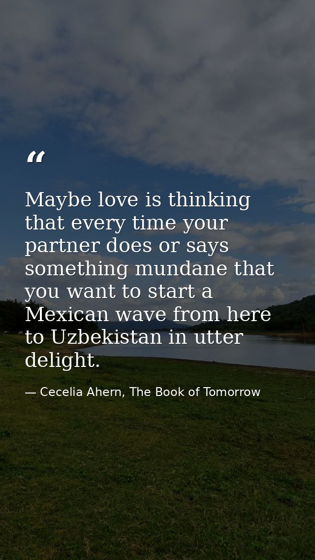 Maybe love is thinking that every time your partner does or says something mundane that you want to start a Mexican wave — Cecelia Ahern, The Book of Tomorrow