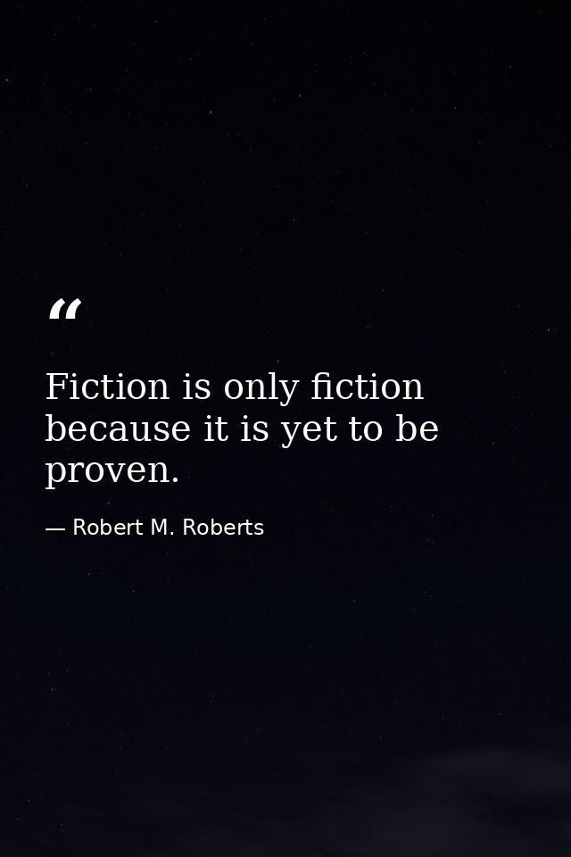Fiction is only fiction because it is yet to be proven. — Robert M. Roberts