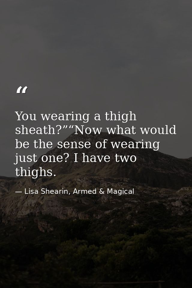 You wearing a thigh sheath?”“Now what would be the sense of wearing just one? I have two thighs. — Lisa Shearin, Armed & Magical