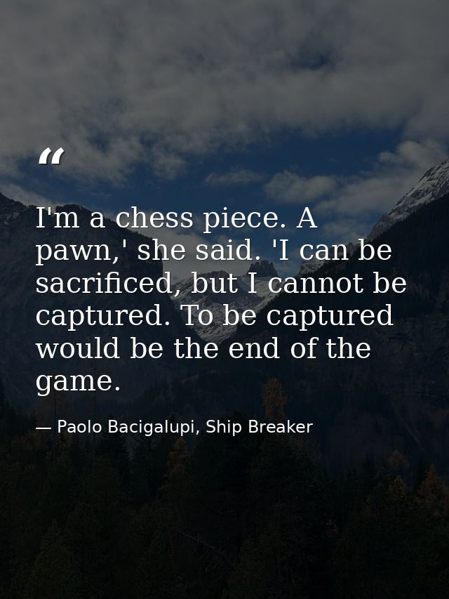 I'm a chess piece. A pawn,' she said. 'I can be sacrificed, but I cannot be captured. To be captured would be the end of — Paolo Bacigalupi, Ship Breaker